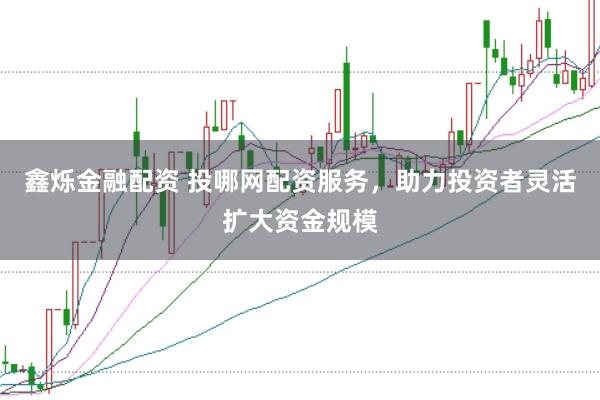 鑫烁金融配资 投哪网配资服务，助力投资者灵活扩大资金规模