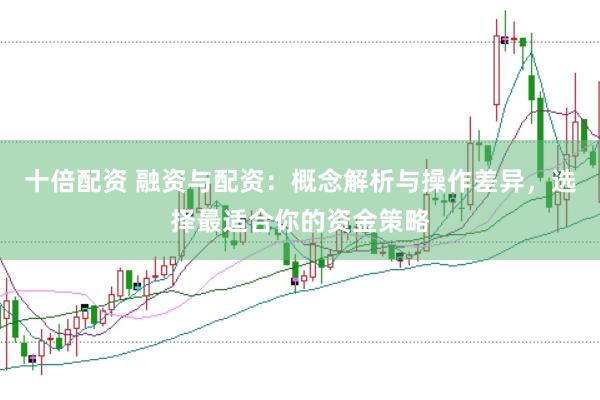 十倍配资 融资与配资：概念解析与操作差异，选择最适合你的资金策略
