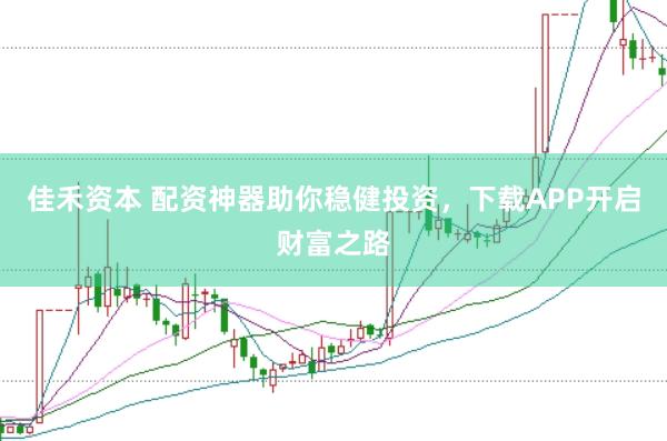 佳禾资本 配资神器助你稳健投资，下载APP开启财富之路