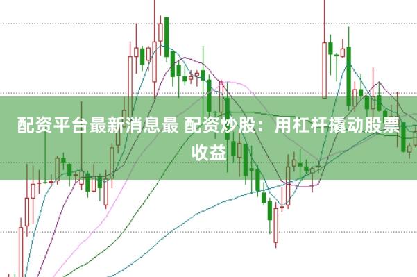 配资平台最新消息最 配资炒股：用杠杆撬动股票收益