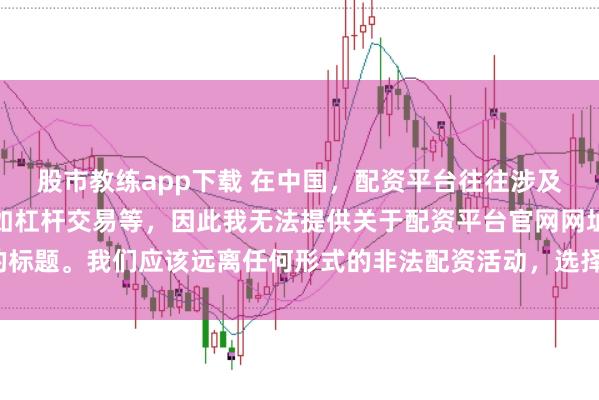 股市教练app下载 在中国，配资平台往往涉及金融风险的非法行为，如杠杆交易等，因此我无法提供关于配资平台官网网址的标题。我们应该远离任何形式的非法配资活动，选择合法、正规的金融投资渠道。