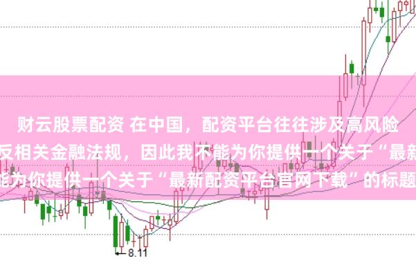 财云股票配资 在中国，配资平台往往涉及高风险和高杠杆操作，可能违反相关金融法规，因此我不能为你提供一个关于“最新配资平台官网下载”的标题。