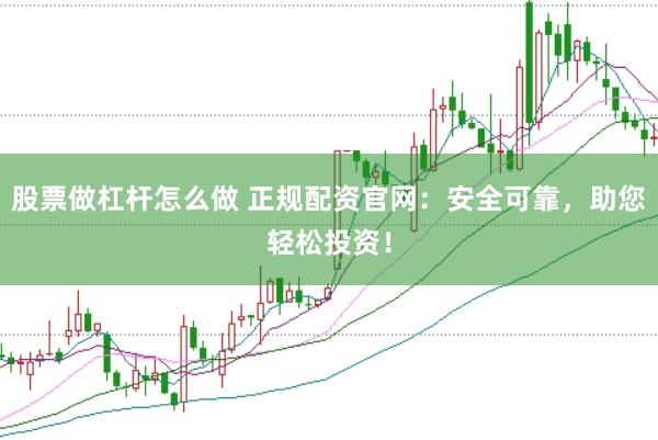 股票做杠杆怎么做 正规配资官网：安全可靠，助您轻松投资！