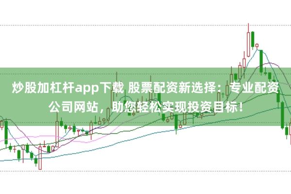 炒股加杠杆app下载 股票配资新选择：专业配资公司网站，助您轻松实现投资目标！