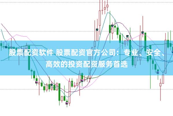 股票配资软件 股票配资官方公司：专业、安全、高效的投资配资服务首选