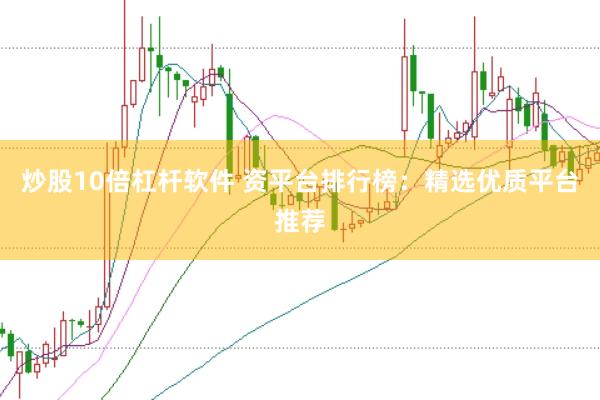 炒股10倍杠杆软件 资平台排行榜：精选优质平台推荐