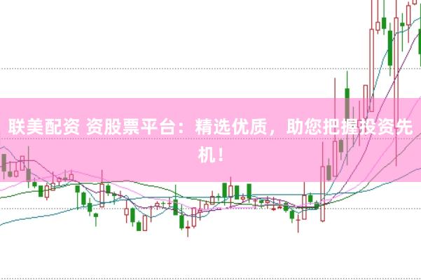 联美配资 资股票平台：精选优质，助您把握投资先机！