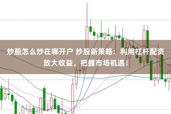 炒股怎么炒在哪开户 炒股新策略：利用杠杆配资放大收益，把握市场机遇！