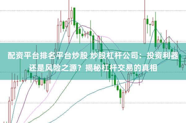 配资平台排名平台炒股 炒股杠杆公司：投资利器还是风险之源？揭秘杠杆交易的真相