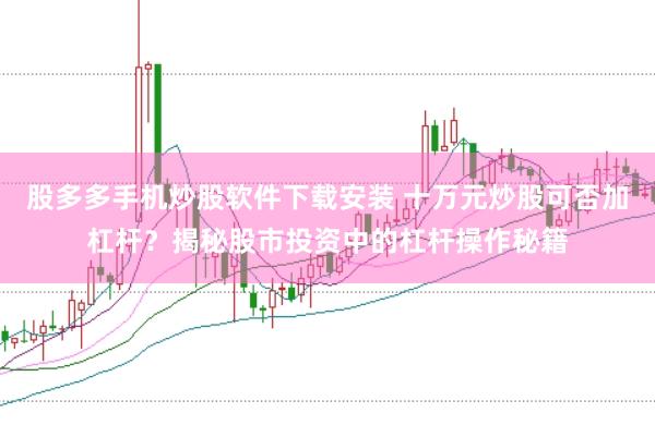 股多多手机炒股软件下载安装 十万元炒股可否加杠杆？揭秘股市投资中的杠杆操作秘籍