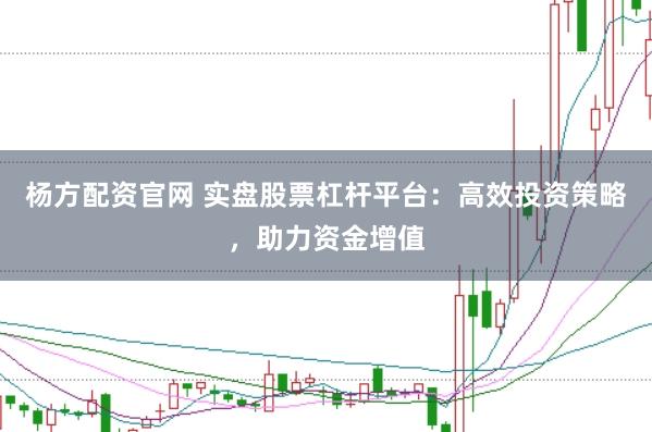 杨方配资官网 实盘股票杠杆平台：高效投资策略，助力资金增值
