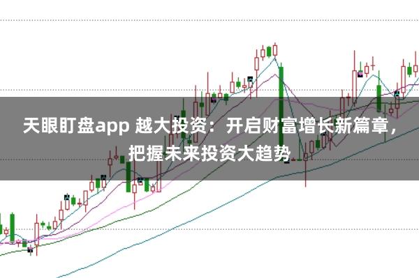 天眼盯盘app 越大投资：开启财富增长新篇章，把握未来投资大趋势
