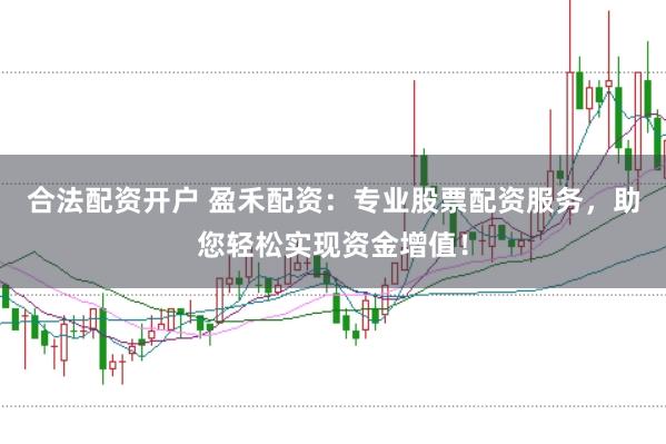 合法配资开户 盈禾配资：专业股票配资服务，助您轻松实现资金增值！