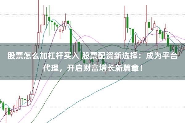 股票怎么加杠杆买入 股票配资新选择：成为平台代理，开启财富增长新篇章！