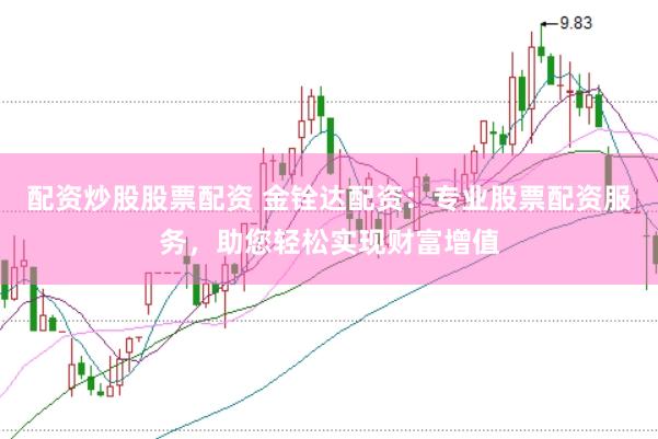 配资炒股股票配资 金铨达配资：专业股票配资服务，助您轻松实现财富增值