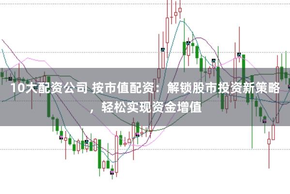 10大配资公司 按市值配资：解锁股市投资新策略，轻松实现资金增值