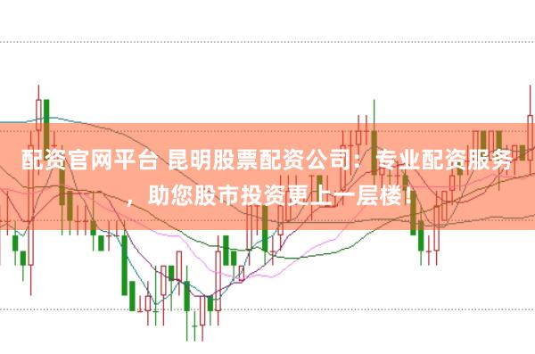 配资官网平台 昆明股票配资公司：专业配资服务，助您股市投资更上一层楼！