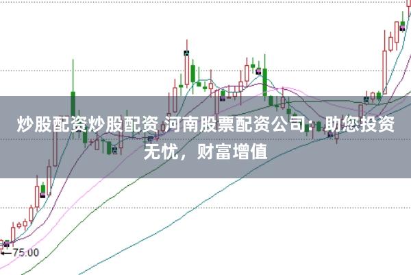 炒股配资炒股配资 河南股票配资公司：助您投资无忧，财富增值