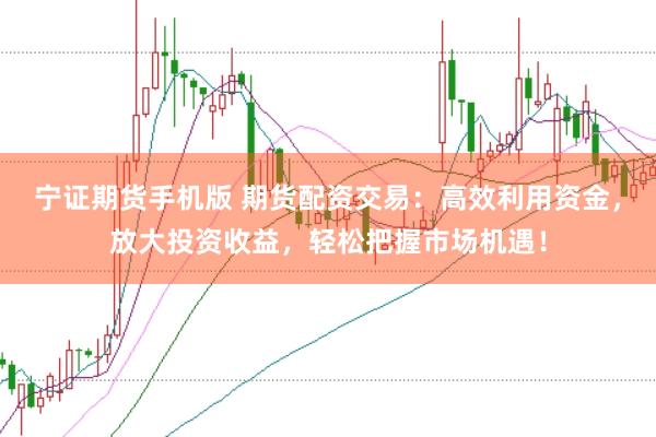 宁证期货手机版 期货配资交易：高效利用资金，放大投资收益，轻松把握市场机遇！