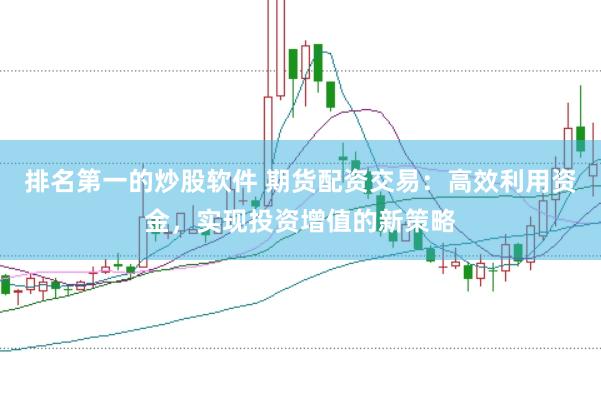 排名第一的炒股软件 期货配资交易：高效利用资金，实现投资增值的新策略