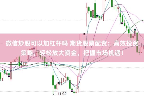 微信炒股可以加杠杆吗 期货股票配资：高效投资策略，轻松放大资金，把握市场机遇！