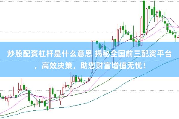 炒股配资杠杆是什么意思 揭秘全国前三配资平台，高效决策，助您财富增值无忧！
