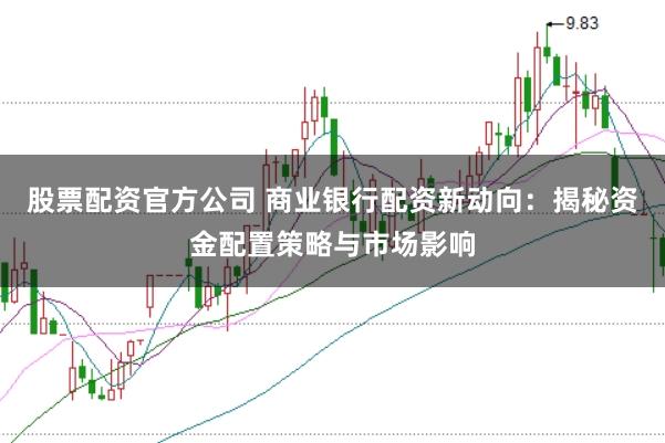 股票配资官方公司 商业银行配资新动向：揭秘资金配置策略与市场影响