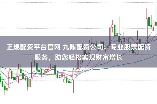 正规配资平台官网 九鼎配资公司：专业股票配资服务，助您轻松实现财富增长