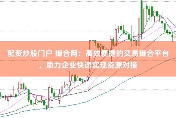 配资炒股门户 撮合网：高效便捷的交易撮合平台，助力企业快速实现资源对接
