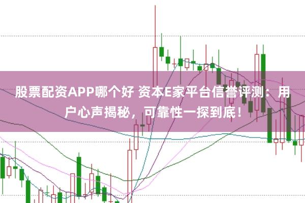 股票配资APP哪个好 资本E家平台信誉评测：用户心声揭秘，可靠性一探到底！