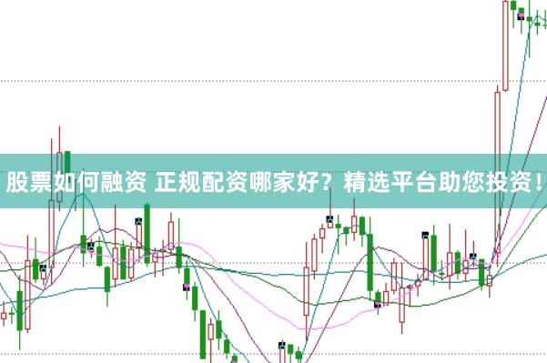 股票如何融资 正规配资哪家好？精选平台助您投资！