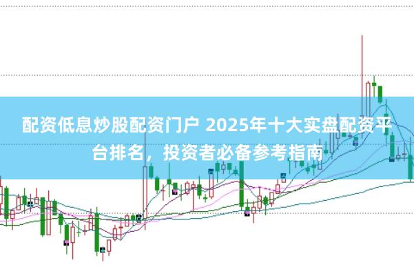 配资低息炒股配资门户 2025年十大实盘配资平台排名，投资者必备参考指南