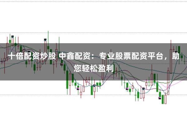 十倍配资炒股 中鑫配资：专业股票配资平台，助您轻松盈利
