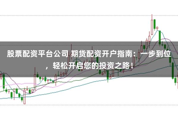 股票配资平台公司 期货配资开户指南：一步到位，轻松开启您的投资之路！