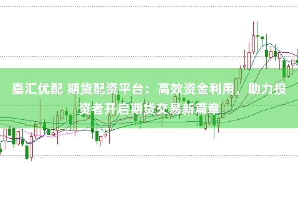 嘉汇优配 期货配资平台：高效资金利用，助力投资者开启期货交易新篇章