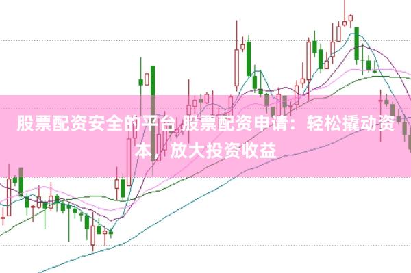 股票配资安全的平台 股票配资申请：轻松撬动资本，放大投资收益