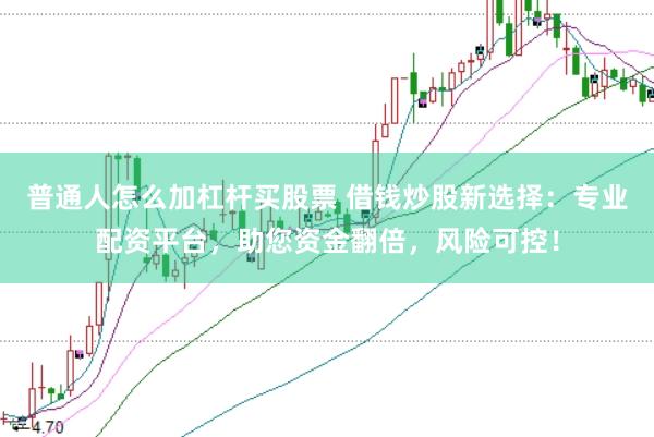 普通人怎么加杠杆买股票 借钱炒股新选择：专业配资平台，助您资金翻倍，风险可控！