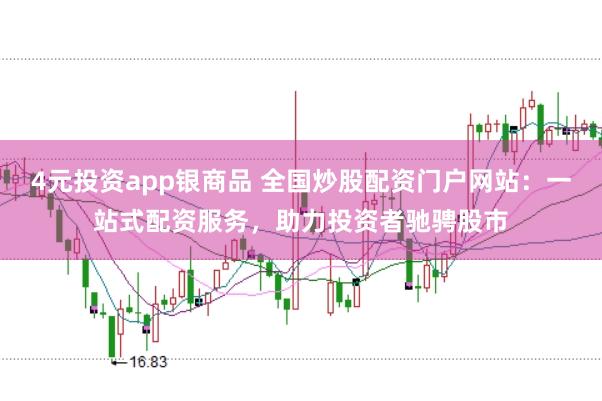 4元投资app银商品 全国炒股配资门户网站：一站式配资服务，助力投资者驰骋股市