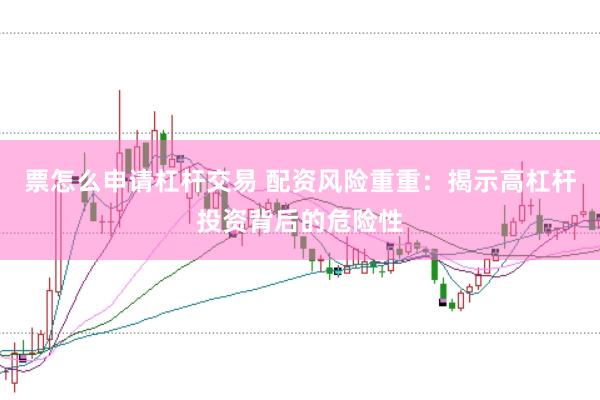 票怎么申请杠杆交易 配资风险重重：揭示高杠杆投资背后的危险性