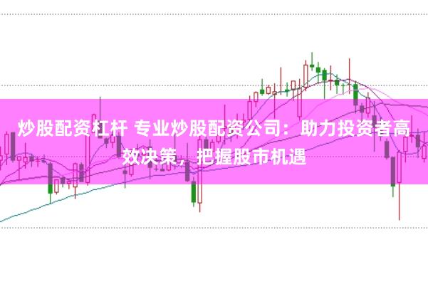炒股配资杠杆 专业炒股配资公司：助力投资者高效决策，把握股市机遇