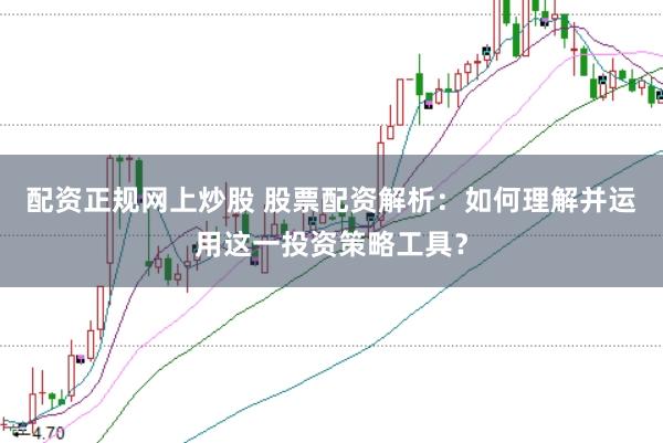 配资正规网上炒股 股票配资解析：如何理解并运用这一投资策略工具？