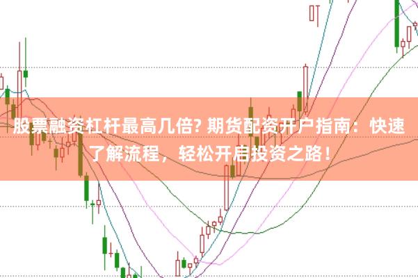 股票融资杠杆最高几倍? 期货配资开户指南：快速了解流程，轻松开启投资之路！