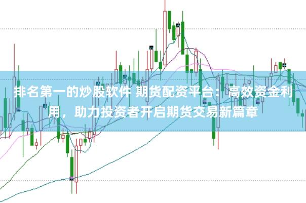 排名第一的炒股软件 期货配资平台：高效资金利用，助力投资者开启期货交易新篇章