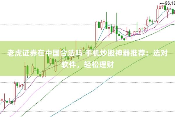 老虎证券在中国合法吗 手机炒股神器推荐：选对软件，轻松理财
