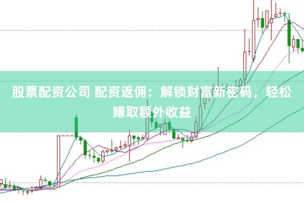股票配资公司 配资返佣：解锁财富新密码，轻松赚取额外收益