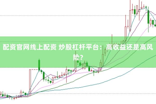 配资官网线上配资 炒股杠杆平台：高收益还是高风险？