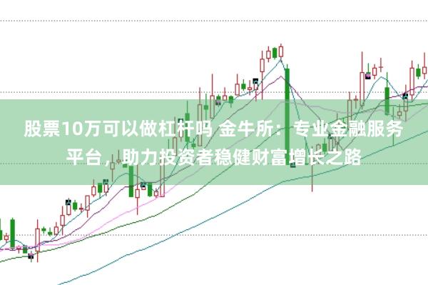 股票10万可以做杠杆吗 金牛所：专业金融服务平台，助力投资者稳健财富增长之路
