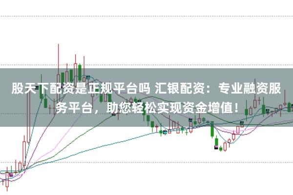 股天下配资是正规平台吗 汇银配资：专业融资服务平台，助您轻松实现资金增值！