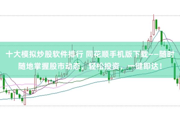 十大模拟炒股软件排行 同花顺手机版下载——随时随地掌握股市动态，轻松投资，一键即达！