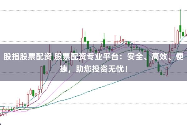 股指股票配资 股票配资专业平台：安全、高效、便捷，助您投资无忧！